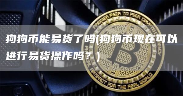 狗狗币能易货了吗 - 狗狗币现在可以进行易货操作吗?