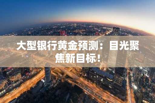 大型银行黄金预测:目光聚焦新目标!