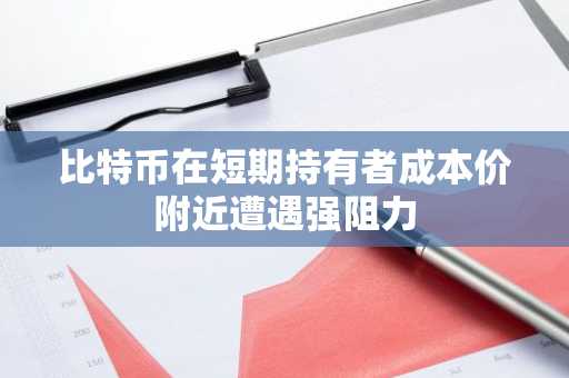 比特币在短期持有者成本价附近遭遇强阻力