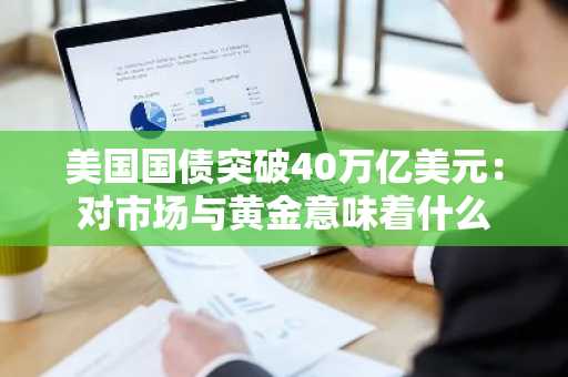 美国国债突破40万亿美元:对市场与黄金意味着什么