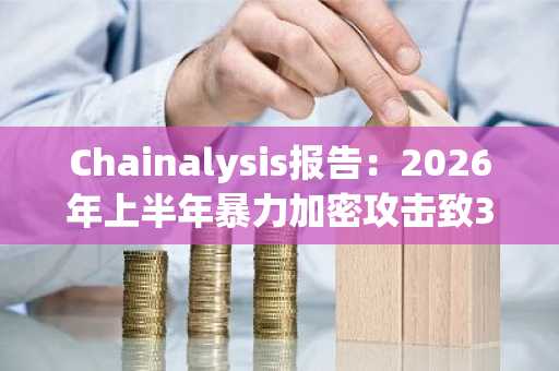 Chainalysis报告：2026年上半年暴力加密攻击致3000万美元被盗