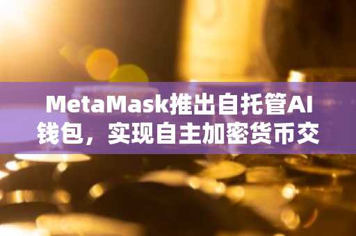 MetaMask推出自托管AI钱包，实现自主加密货币交易