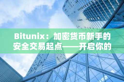 Bitunix：加密货币新手的安全交易起点——开启你的交易之旅