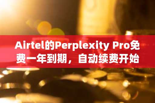 Airtel的Perplexity Pro免费一年到期，自动续费开始收费