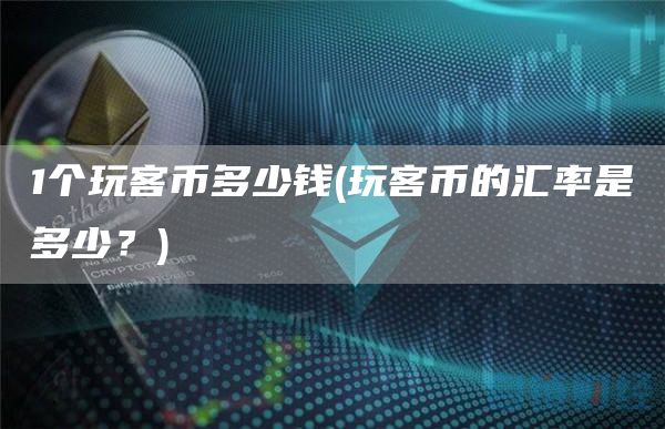 1个玩客币多少钱 - 玩客币的汇率是多少?