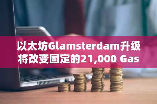 以太坊Glamsterdam升级将改变固定的21,000 Gas规则