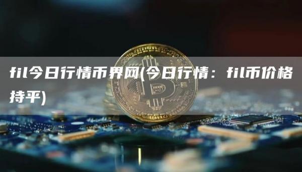fil今日行情币界网 - 今日行情：fil币价格持平