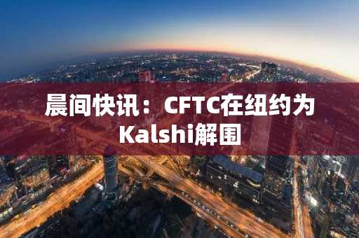 晨间快讯:CFTC在纽约为Kalshi解围