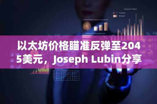以太坊价格瞄准反弹至2045美元,Joseph Lubin分享ETH/BTC预测