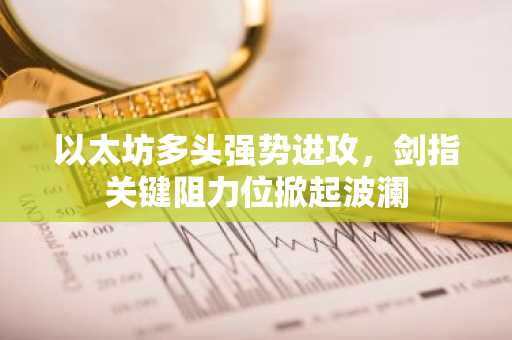 以太坊多头强势进攻,剑指关键阻力位掀起波澜