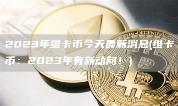 2023年维卡币今天最新消息 - 维卡币：2023年有新动向！