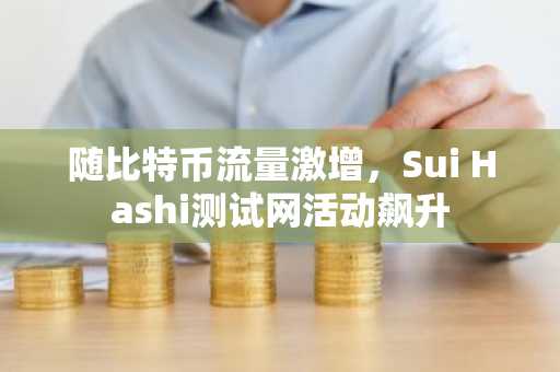 随比特币流量激增,Sui Hashi测试网活动飙升