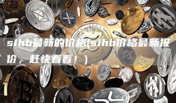 sihb最新的价格 - sihb价格最新报价,赶快看看!
