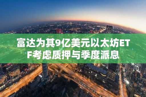 富达为其9亿美元以太坊ETF考虑质押与季度派息