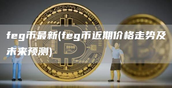 feg币最新 - feg币近期价格走势及未来预测