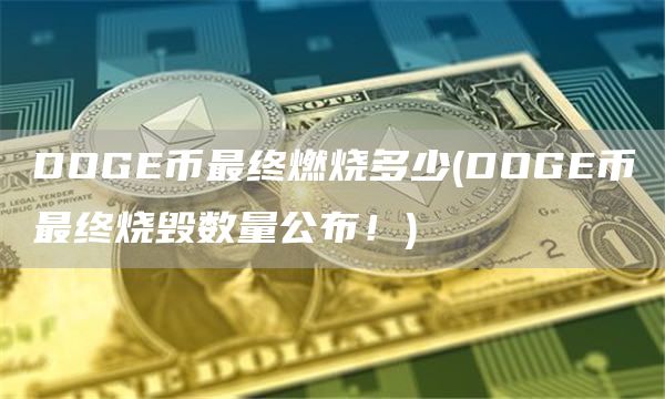 DOGE币最终燃烧多少 - DOGE币最终烧毁数量公布!