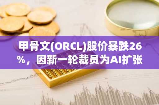 甲骨文(ORCL)股价暴跌26%,因新一轮裁员为AI扩张筹资