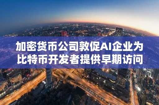 加密货币公司敦促AI企业为比特币开发者提供早期访问权限