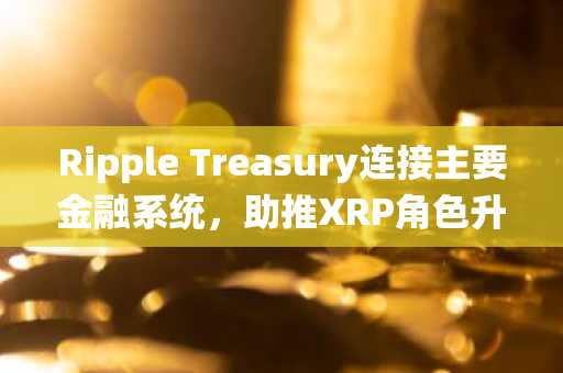 Ripple Treasury连接主要金融系统,助推XRP角色升级