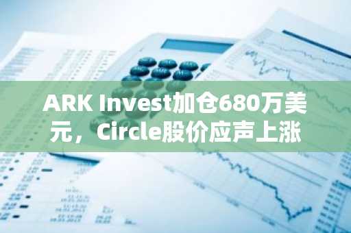 ARK Invest加仓680万美元，Circle股价应声上涨