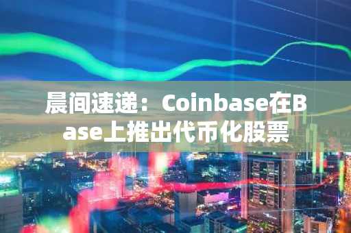 晨间速递：Coinbase在Base上推出代币化股票