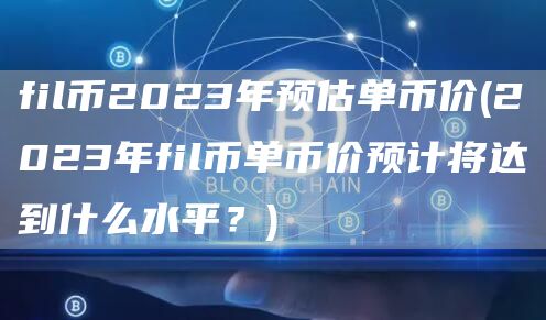 fil币2023年预估单币价 - 2023年fil币单币价预计将达到什么水平?