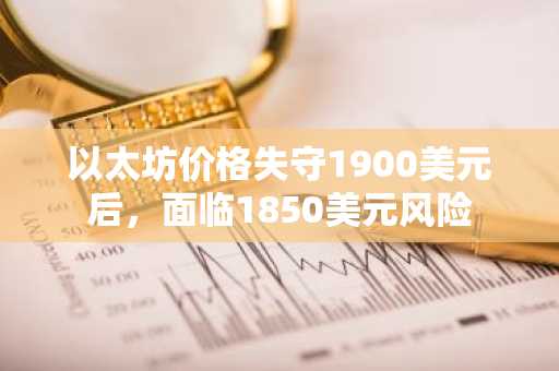 以太坊价格失守1900美元后,面临1850美元风险