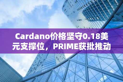 Cardano价格坚守0.18美元支撑位,PRIME获批推动DeFi增长