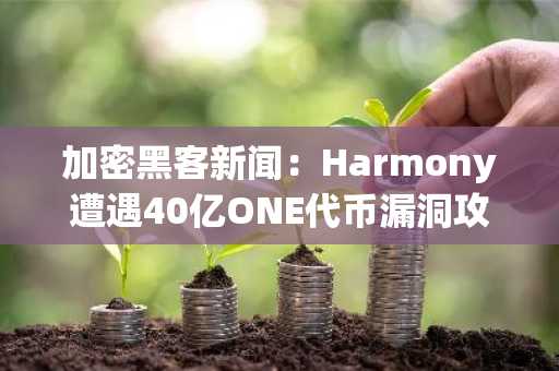 加密黑客新闻:Harmony遭遇40亿ONE代币漏洞攻击