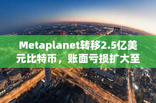 Metaplanet转移2.5亿美元比特币,账面亏损扩大至14亿美元