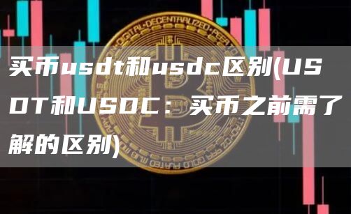 买币usdt和usdc区别 - USDT和USDC:买币之前需了解的区别
