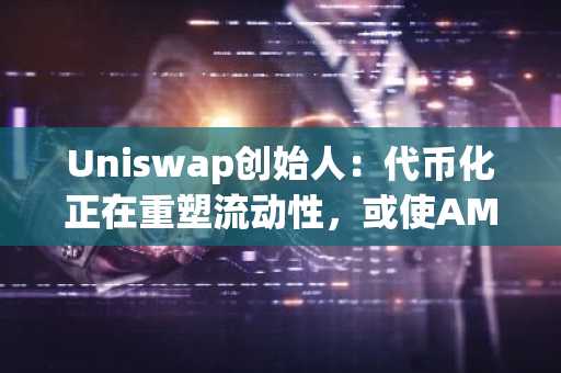 Uniswap创始人：代币化正在重塑流动性，或使AMM成为市场核心