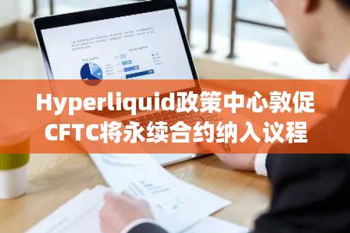 Hyperliquid政策中心敦促CFTC将永续合约纳入议程
