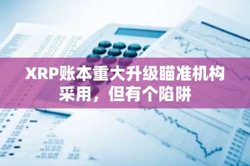 XRP账本重大升级瞄准机构采用，但有个陷阱