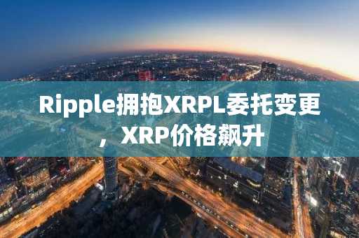 Ripple拥抱XRPL委托变更，XRP价格飙升
