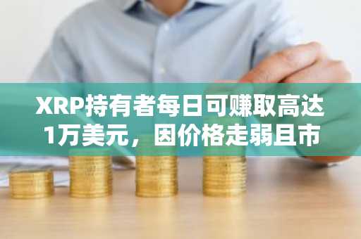 XRP持有者每日可赚取高达1万美元,因价格走弱且市场前景明朗