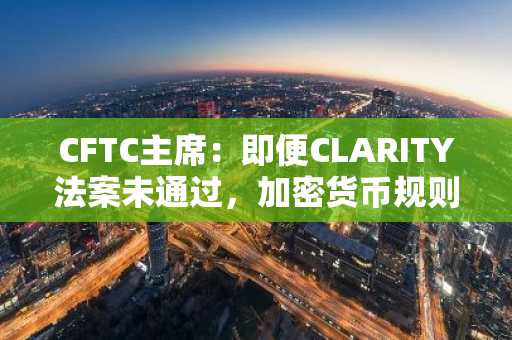 CFTC主席:即便CLARITY法案未通过,加密货币规则也已就绪