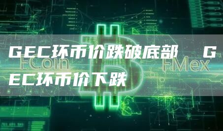 GEC环币价跌破底部 GEC环币价下跌