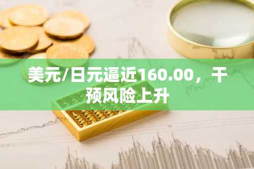 美元/日元逼近160.00，干预风险上升