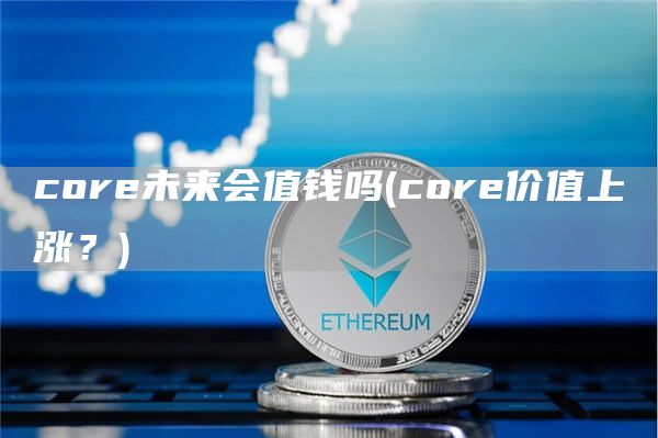 core未来会值钱吗 - core价值上涨?