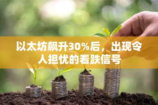 以太坊飙升30%后，出现令人担忧的看跌信号