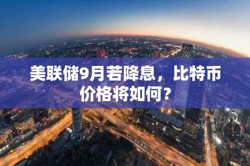 美联储9月若降息,比特币价格将如何?