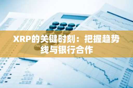 XRP的关键时刻:把握趋势线与银行合作