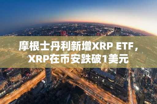 摩根士丹利新增XRP ETF,XRP在币安跌破1美元