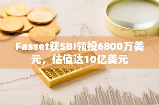 Fasset获SBI领投6800万美元,估值达10亿美元