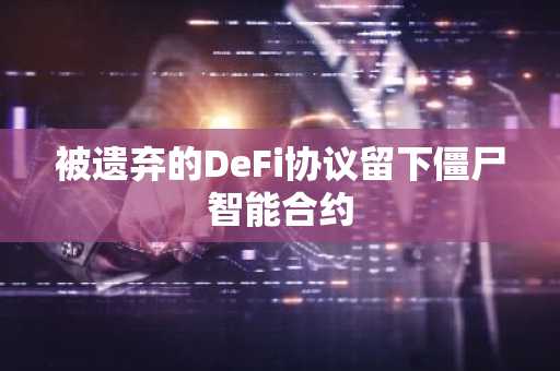 被遗弃的DeFi协议留下僵尸智能合约