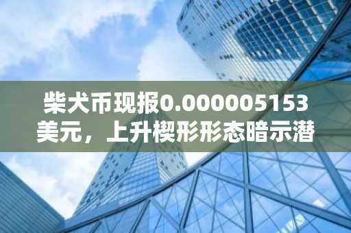 柴犬币现报0.000005153美元，上升楔形形态暗示潜在下行风险