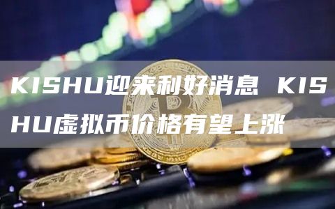 KISHU迎来利好消息 KISHU虚拟币价格有望上涨