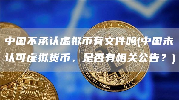 中国不承认虚拟币有文件吗 - 中国未认可虚拟货币,是否有相关公告?
