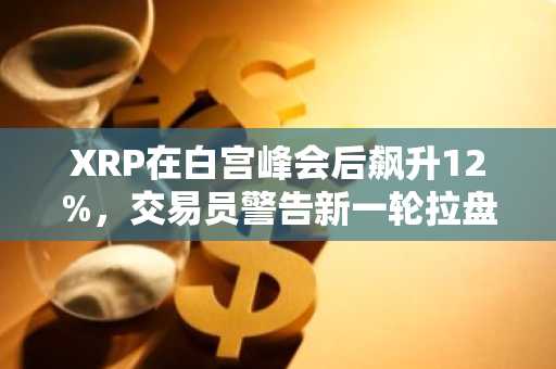 XRP在白宫峰会后飙升12%，交易员警告新一轮拉盘